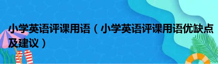 小学英语评课用语（小学英语评课用语优缺点及建议）