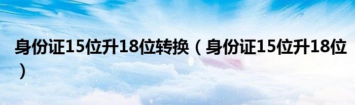  身份证15位升18位转换（身份证15位升18位）