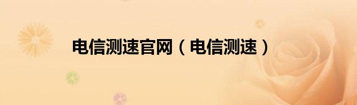  电信测速官网（电信测速）