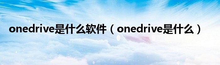  onedrive是什么软件（onedrive是什么）