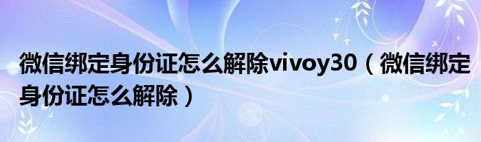  微信绑定身份证怎么解除vivoy30（微信绑定身份证怎么解除）