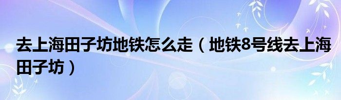  去上海田子坊地铁怎么走（地铁8号线去上海田子坊）