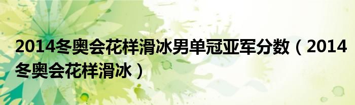  2014冬奥会花样滑冰男单冠亚军分数（2014冬奥会花样滑冰）