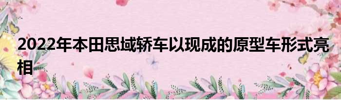 2022年本田思域轿车以现成的原型车形式亮相