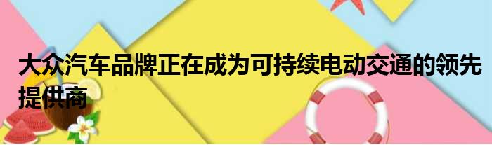 大众汽车品牌正在成为可持续电动交通的领先提供商