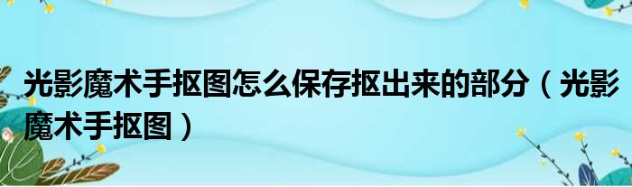 光影魔术手抠图怎么保存抠出来的部分（光影魔术手抠图）