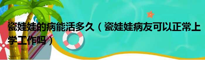 瓷娃娃的病能活多久（瓷娃娃病友可以正常上学工作吗）