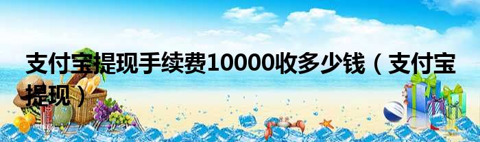 支付宝提现手续费10000收多少钱（支付宝 提现）