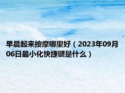 早晨起来按摩哪里好（2023年09月06日最小化快捷键是什么）