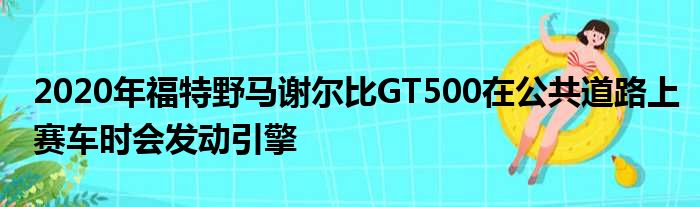 2020年福特野马谢尔比GT500在公共道路上赛车时会发动引擎