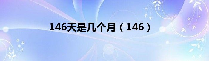 146天是几个月（146）