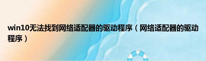 win10无法找到网络适配器的驱动程序（网络适配器的驱动程序）