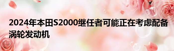 2024年本田S2000继任者可能正在考虑配备涡轮发动机