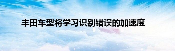 丰田车型将学习识别错误的加速度