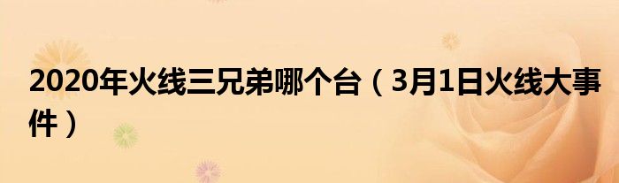  2020年火线三兄弟哪个台（3月1日火线大事件）