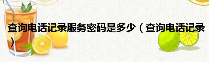 查询电话记录服务密码是多少（查询电话记录）