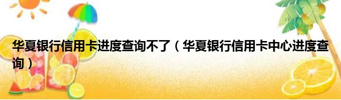 华夏银行信用卡进度查询不了（华夏银行信用卡中心进度查询）