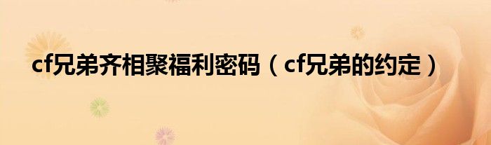  cf兄弟齐相聚福利密码（cf兄弟的约定）