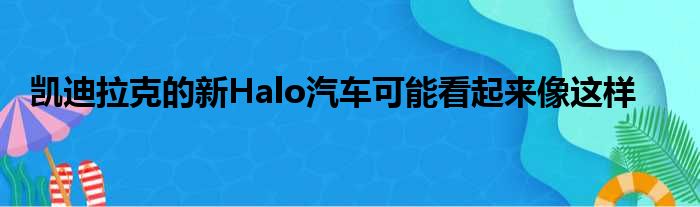 凯迪拉克的新Halo汽车可能看起来像这样