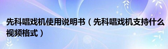  先科唱戏机使用说明书（先科唱戏机支持什么视频格式）