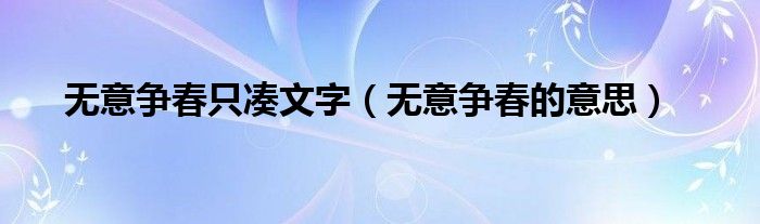  无意争春只凑文字（无意争春的意思）