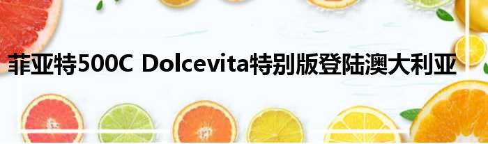 菲亚特500C Dolcevita特别版登陆澳大利亚