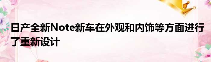 日产全新Note新车在外观和内饰等方面进行了重新设计