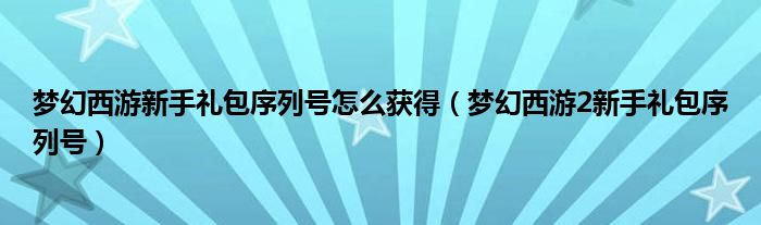  梦幻西游新手礼包序列号怎么获得（梦幻西游2新手礼包序列号）