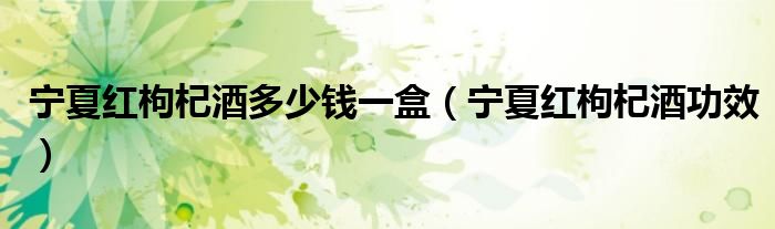  宁夏红枸杞酒多少钱一盒（宁夏红枸杞酒功效）