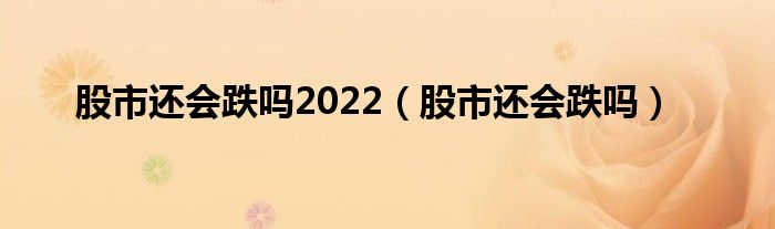  股市还会跌吗2022（股市还会跌吗）