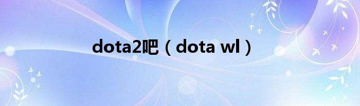  dota2吧（dota wl）