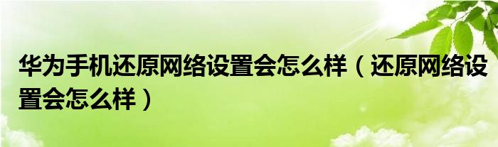  华为手机还原网络设置会怎么样（还原网络设置会怎么样）