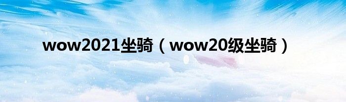  wow2021坐骑（wow20级坐骑）