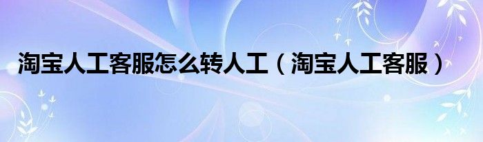  淘宝人工客服怎么转人工（淘宝人工客服）