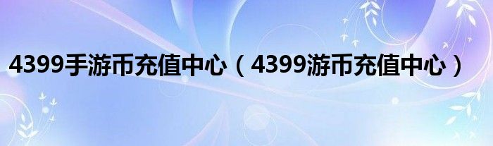  4399手游币充值中心（4399游币充值中心）