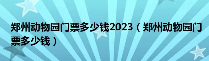  郑州动物园门票多少钱2023（郑州动物园门票多少钱）