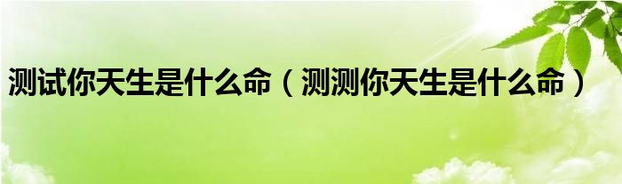  测试你天生是什么命（测测你天生是什么命）