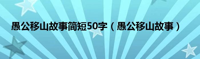  愚公移山故事简短50字（愚公移山故事）