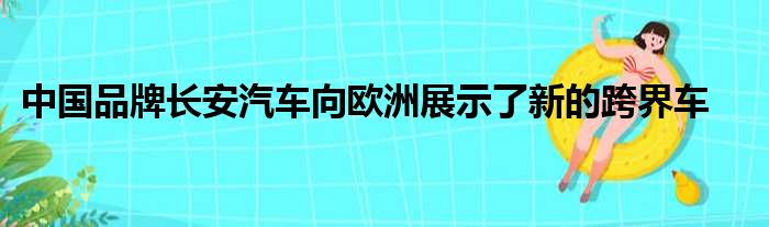 中国品牌长安汽车向欧洲展示了新的跨界车