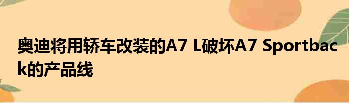 奥迪将用轿车改装的A7 L破坏A7 Sportback的产品线