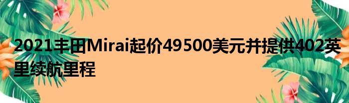 2021丰田Mirai起价49500美元并提供402英里续航里程