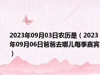 2023年09月03日农历是（2023年09月06日爸爸去哪儿每季嘉宾）