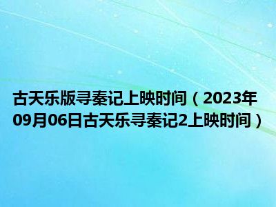 古天乐版寻秦记上映时间（2023年09月06日古天乐寻秦记2上映时间）