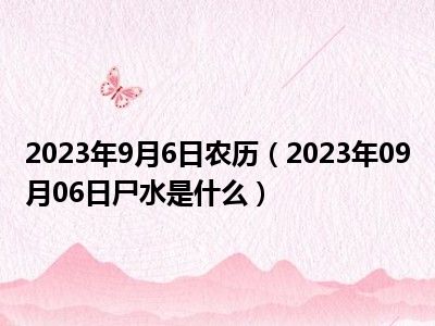 2023年9月6日农历（2023年09月06日尸水是什么）