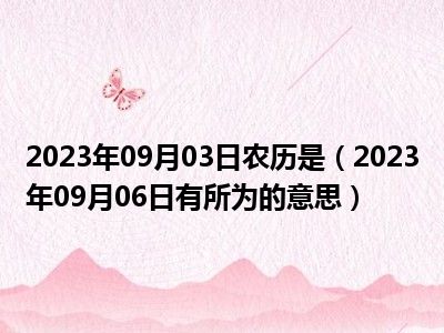 2023年09月03日农历是（2023年09月06日有所为的意思）