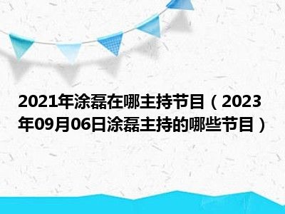 2021年涂磊在哪主持节目（2023年09月06日涂磊主持的哪些节目）