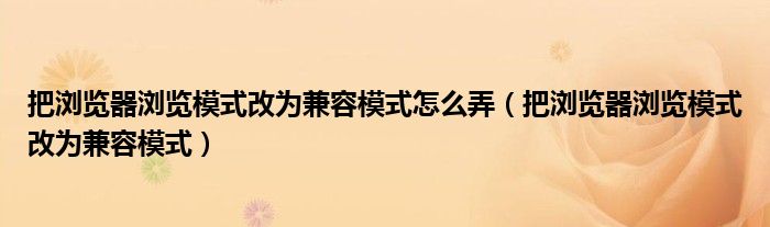  把浏览器浏览模式改为兼容模式怎么弄（把浏览器浏览模式改为兼容模式）