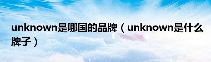  unknown是哪国的品牌（unknown是什么牌子）