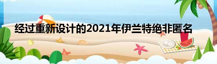 经过重新设计的2021年伊兰特绝非匿名