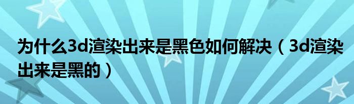  为什么3d渲染出来是黑色如何解决（3d渲染出来是黑的）